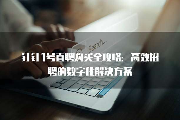 钉钉1号直聘购买全攻略:高效招聘的数字化解决方案