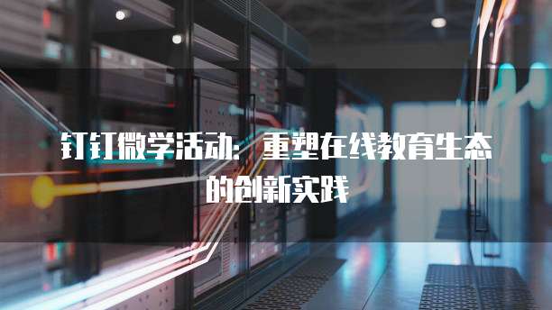 钉钉微学活动：重塑在线教育生态的创新实践