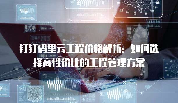 钉钉码里云工程价格解析：如何选择高性价比的工程管理方案