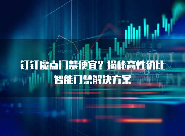 钉钉魔点门禁便宜？揭秘高性价比智能门禁解决方案