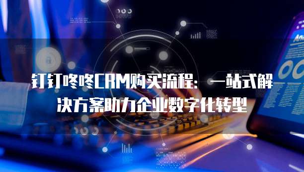 钉钉咚咚CRM购买流程:一站式解决方案助力企业数字化转型