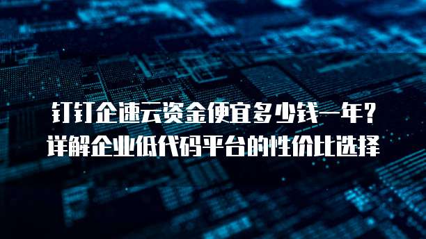 钉钉企速云资金便宜多少钱一年?详解企业低代码平台的性价比选择