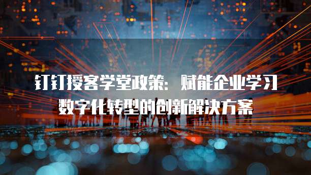 钉钉授客学堂政策:赋能企业学习数字化转型的创新解决方案