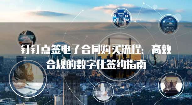 钉钉点签电子合同购买流程:高效合规的数字化签约指南