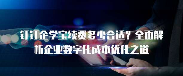 钉钉企学宝续费多少合适?全面解析企业数字化成本优化之道