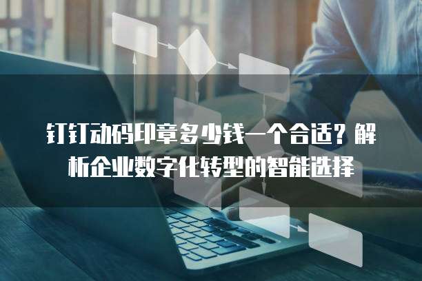 钉钉动码印章多少钱一个合适?解析企业数字化转型的智能选择