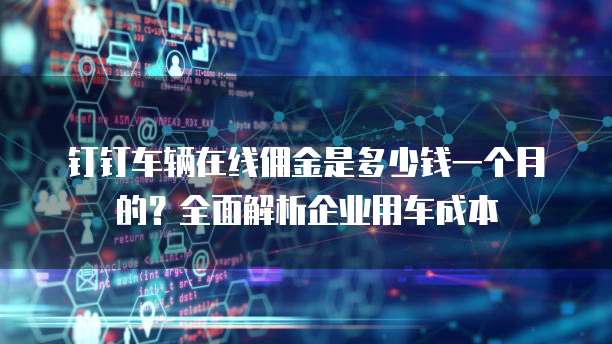 钉钉车辆在线佣金是多少钱一个月的?全面解析企业用车成本