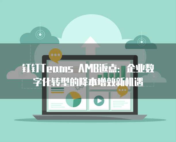 钉钉Teams AMB返点:企业数字化转型的降本增效新机遇