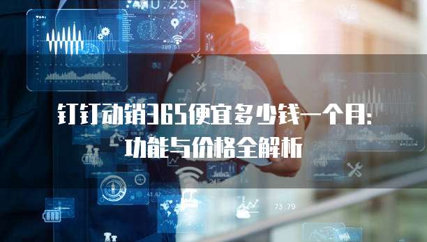 钉钉动销365便宜多少钱一个月:功能与价格全解析