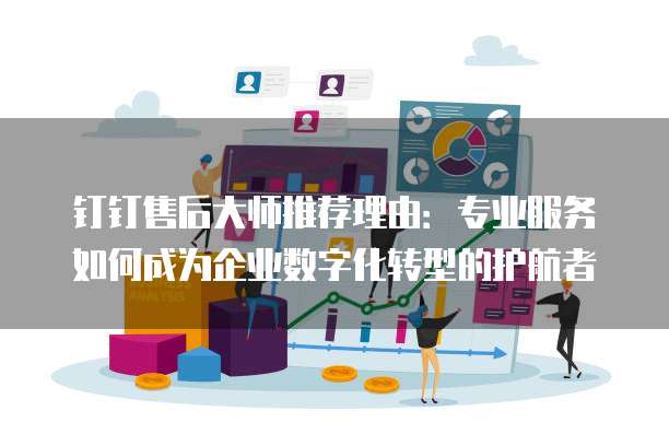 钉钉售后大师推荐理由:专业服务如何成为企业数字化转型的护航者