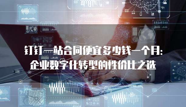 钉钉一站合同便宜多少钱一个月:企业数字化转型的性价比之选