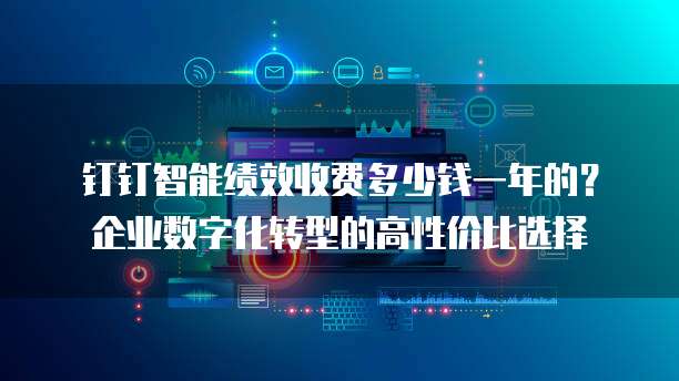 钉钉智能绩效收费多少钱一年的？企业数字化转型的高性价比选择