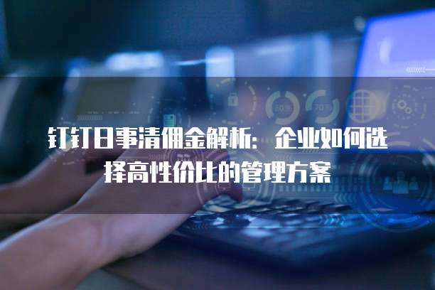 钉钉日事清佣金解析：企业如何选择高性价比的管理方案