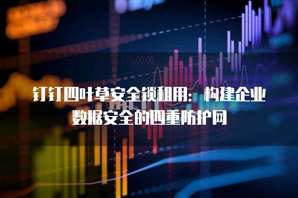 钉钉四叶草安全锁租用：构建企业数据安全的四重防护网