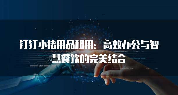 钉钉小猪用品租用:高效办公与智慧餐饮的完美结合