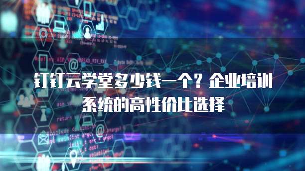 钉钉云学堂多少钱一个?企业培训系统的高性价比选择