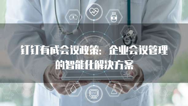 钉钉有成会议政策：企业会议管理的智能化解决方案