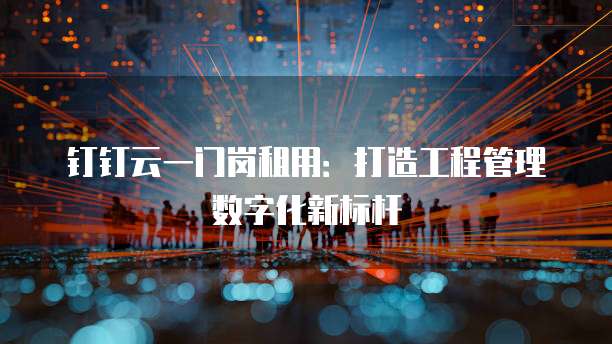 钉钉云一门岗租用：打造工程管理数字化新标杆