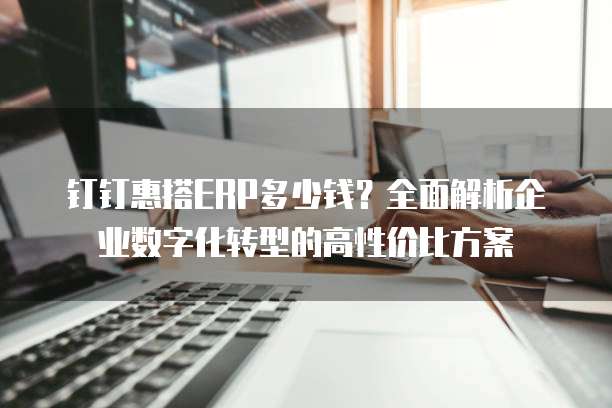 钉钉惠搭ERP多少钱?全面解析企业数字化转型的高性价比方案