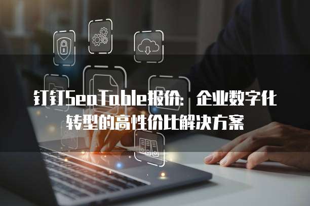 钉钉SeaTable报价：企业数字化转型的高性价比解决方案