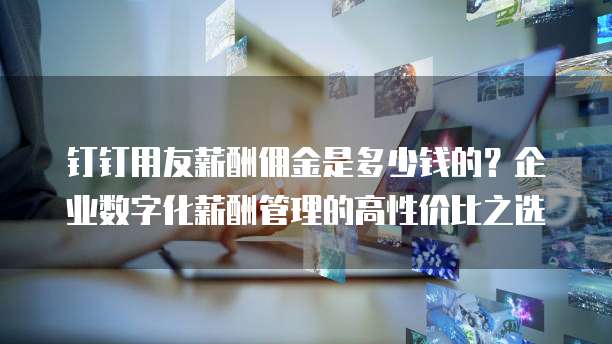 钉钉用友薪酬佣金是多少钱的?企业数字化薪酬管理的高性价比之选