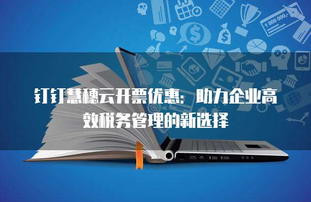 钉钉慧穗云开票优惠:助力企业高效税务管理的新选择