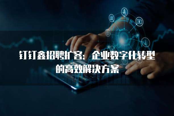 钉钉鑫招聘扩容:企业数字化转型的高效解决方案