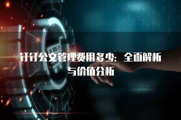 钉钉公文管理费用多少:全面解析与价值分析