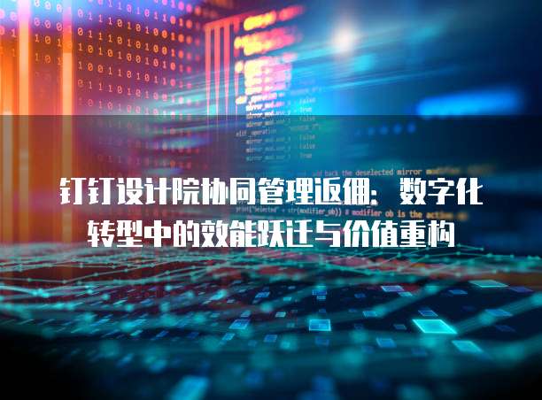 钉钉设计院协同管理返佣：数字化转型中的效能跃迁与价值重构