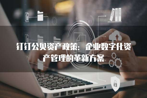 钉钉公贝资产政策:企业数字化资产管理的革新方案