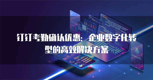 钉钉考勤确认优惠:企业数字化转型的高效解决方案
