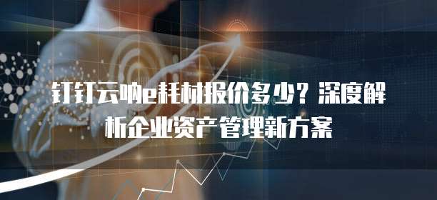 钉钉云呐e耗材报价多少？深度解析企业资产管理新方案