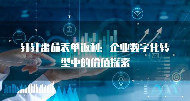 钉钉番茄表单返利:企业数字化转型中的价值探索