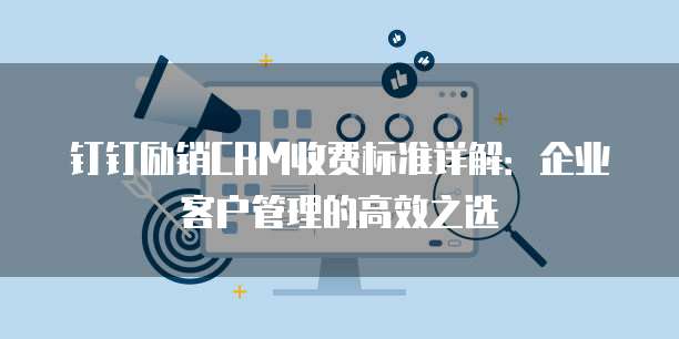 钉钉励销CRM收费标准详解:企业客户管理的高效之选