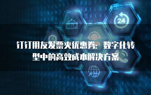 钉钉用友发票夹优惠券：数字化转型中的高效成本解决方案