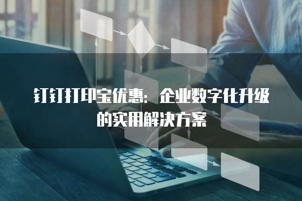 钉钉打印宝优惠:企业数字化升级的实用解决方案