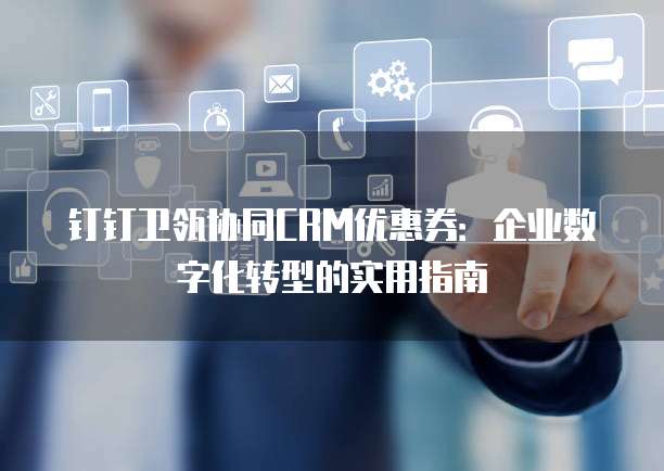 钉钉卫瓴协同CRM优惠券:企业数字化转型的实用指南