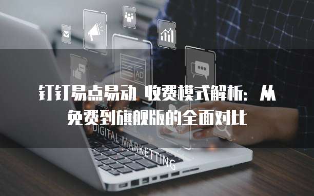 钉钉易点易动 收费模式解析：从免费到旗舰版的全面对比