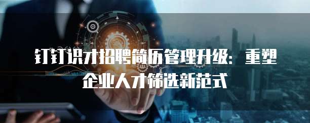 钉钉识才招聘简历管理升级:重塑企业人才筛选新范式