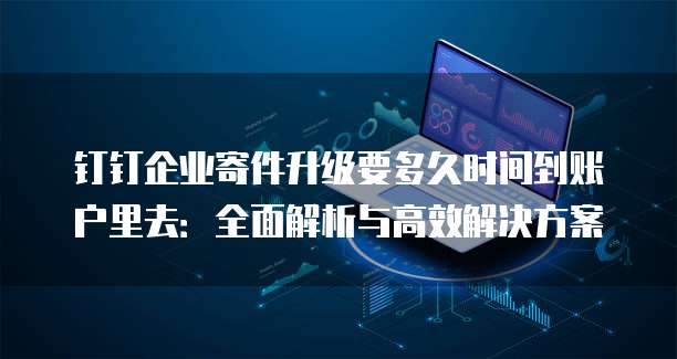 钉钉企业寄件升级要多久时间到账户里去:全面解析与高效解决方案