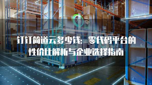 钉钉简道云多少钱:零代码平台的性价比解析与企业选择指南