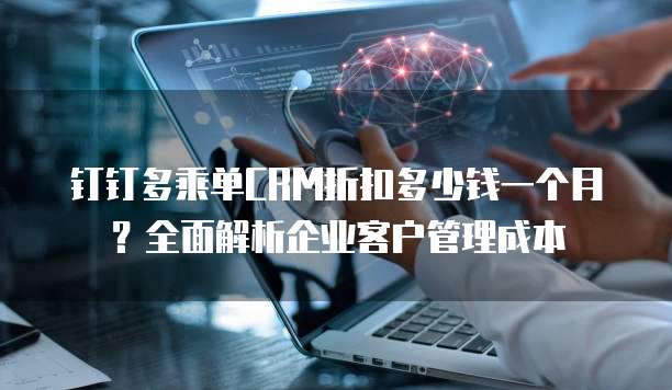 钉钉多乘单CRM折扣多少钱一个月?全面解析企业客户管理成本