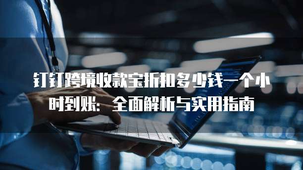 钉钉跨境收款宝折扣多少钱一个小时到账:全面解析与实用指南