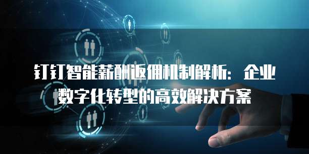 钉钉智能薪酬返佣机制解析:企业数字化转型的高效解决方案