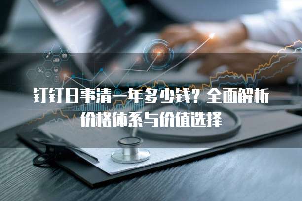 钉钉日事清一年多少钱?全面解析价格体系与价值选择