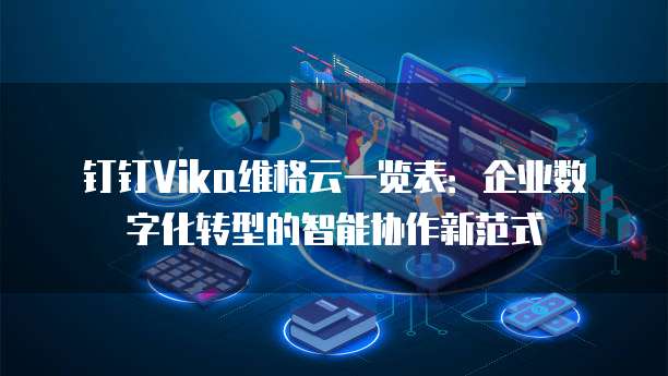 钉钉Vika维格云一览表:企业数字化转型的智能协作新范式