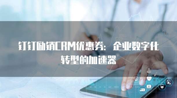 钉钉励销CRM优惠券：企业数字化转型的加速器