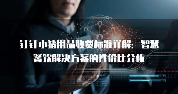 钉钉小猪用品收费标准详解：智慧餐饮解决方案的性价比分析