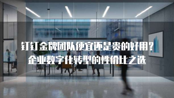 钉钉金牌团队便宜还是贵的好用?企业数字化转型的性价比之选