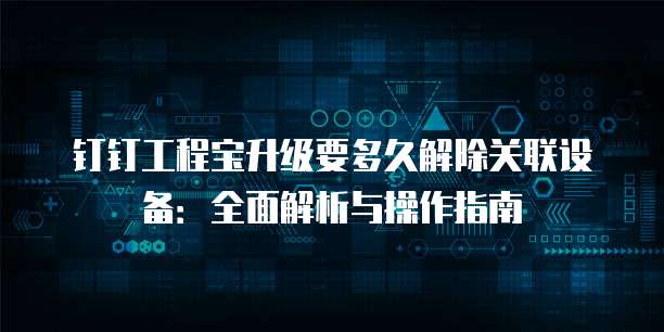 钉钉工程宝升级要多久解除关联设备:全面解析与操作指南